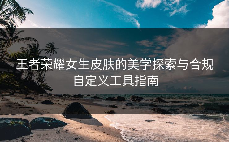 王者荣耀女生皮肤的美学探索与合规自定义工具指南