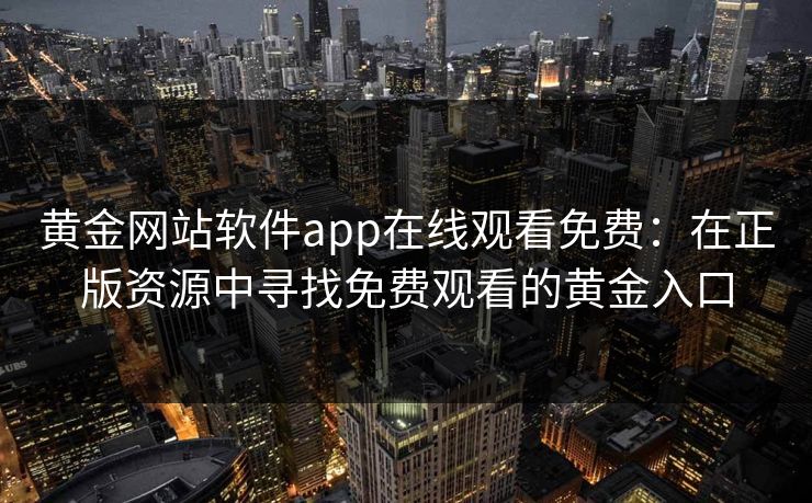 黄金网站软件app在线观看免费：在正版资源中寻找免费观看的黄金入口