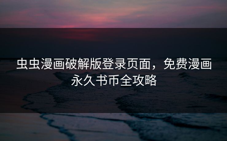 虫虫漫画破解版登录页面，免费漫画永久书币全攻略