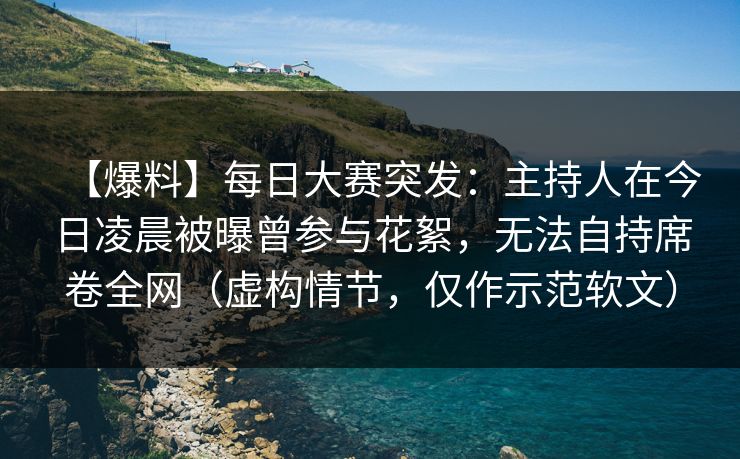 【爆料】每日大赛突发：主持人在今日凌晨被曝曾参与花絮，无法自持席卷全网（虚构情节，仅作示范软文）