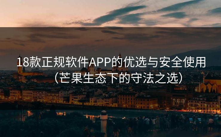 18款正规软件APP的优选与安全使用（芒果生态下的守法之选）