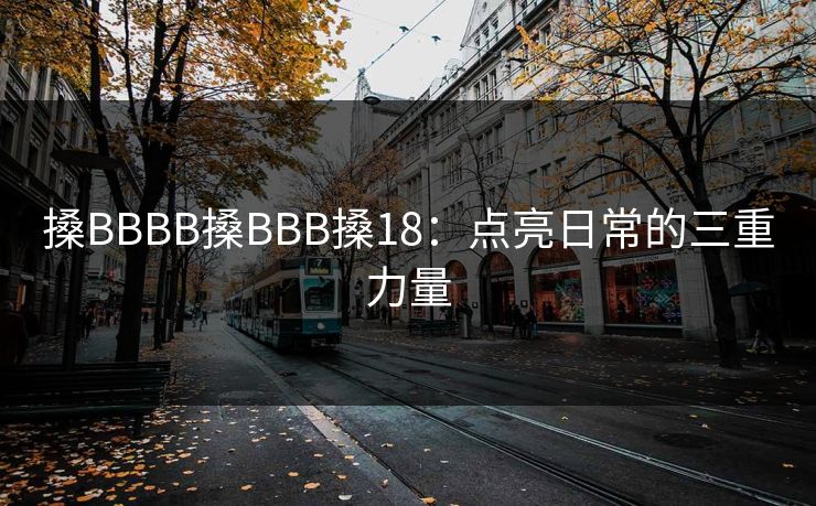 搡BBBB搡BBB搡18:点亮日常的三重力量 搡BBBB搡BBB搡18:点亮日常的三重力量