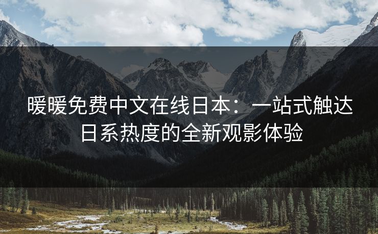暖暖免费中文在线日本：一站式触达日系热度的全新观影体验