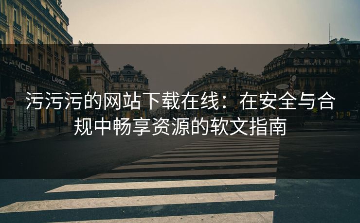 污污污的网站下载在线：在安全与合规中畅享资源的软文指南