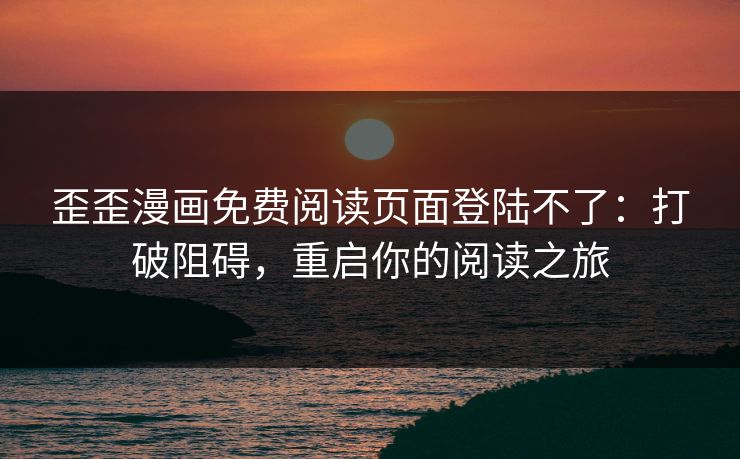 歪歪漫画免费阅读页面登陆不了：打破阻碍，重启你的阅读之旅