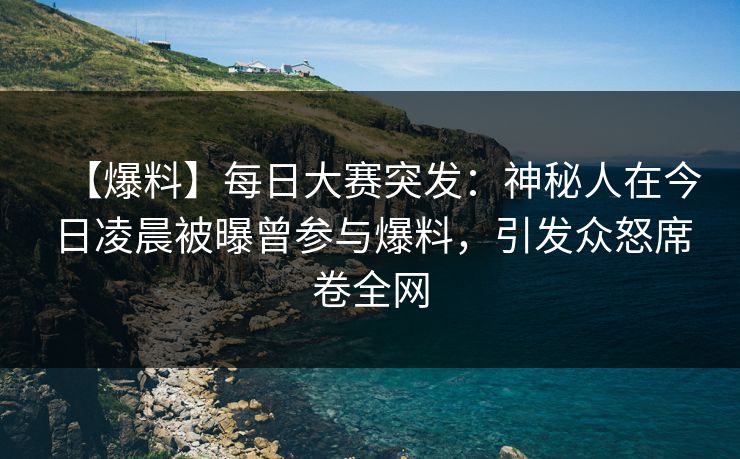 【爆料】每日大赛突发：神秘人在今日凌晨被曝曾参与爆料，引发众怒席卷全网