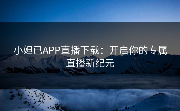 小妲已APP直播下载：开启你的专属直播新纪元