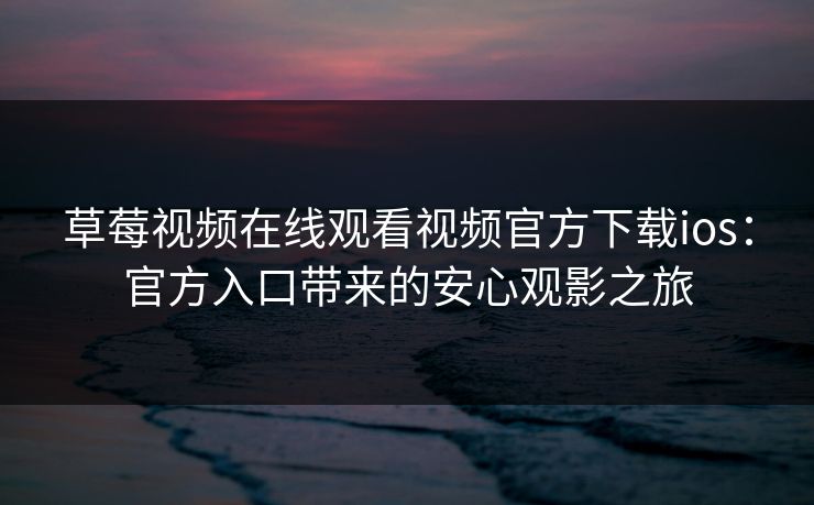 草莓视频在线观看视频官方下载ios：官方入口带来的安心观影之旅