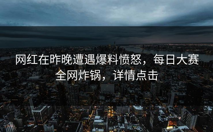 网红在昨晚遭遇爆料愤怒，每日大赛全网炸锅，详情点击