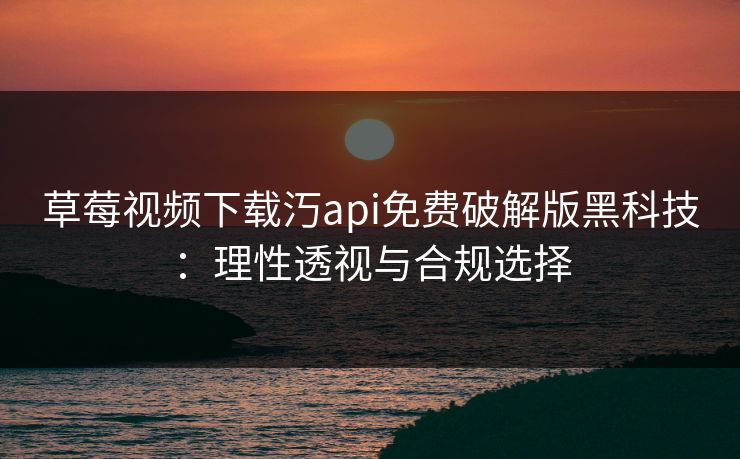 草莓视频下载汅api免费破解版黑科技：理性透视与合规选择