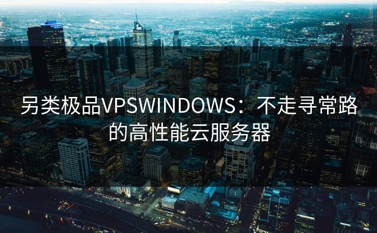 另类极品VPSWINDOWS：不走寻常路的高性能云服务器