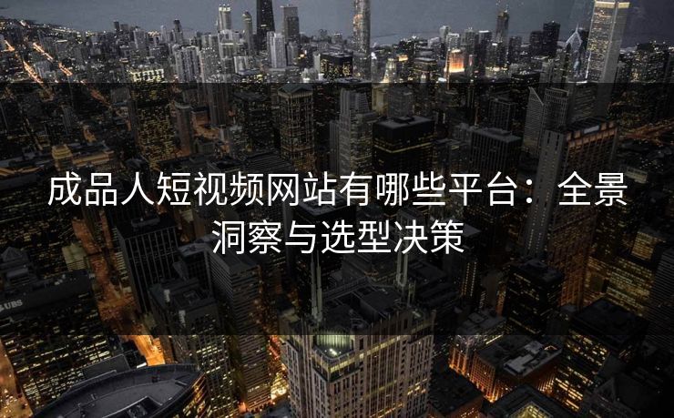 成品人短视频网站有哪些平台：全景洞察与选型决策