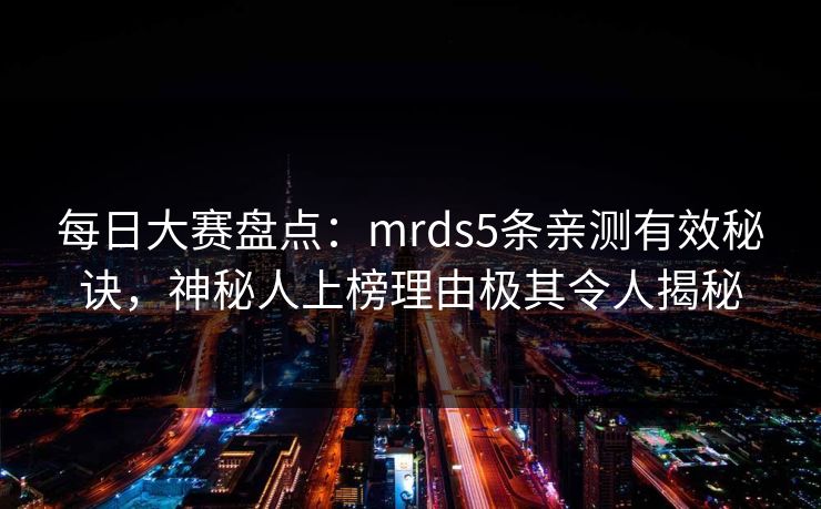 每日大赛盘点：mrds5条亲测有效秘诀，神秘人上榜理由极其令人揭秘