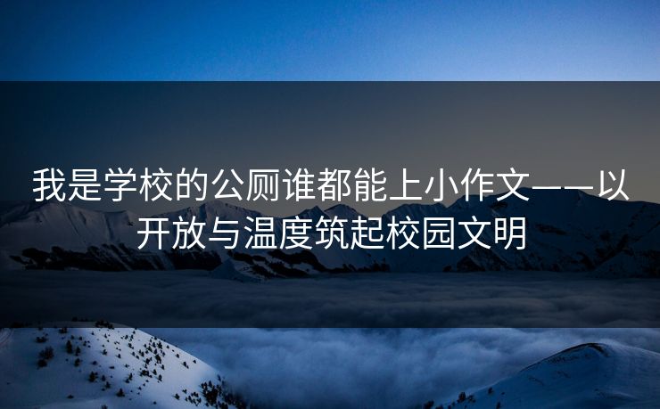 我是学校的公厕谁都能上小作文——以开放与温度筑起校园文明