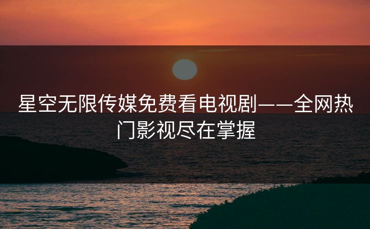 星空无限传媒免费看电视剧——全网热门影视尽在掌握