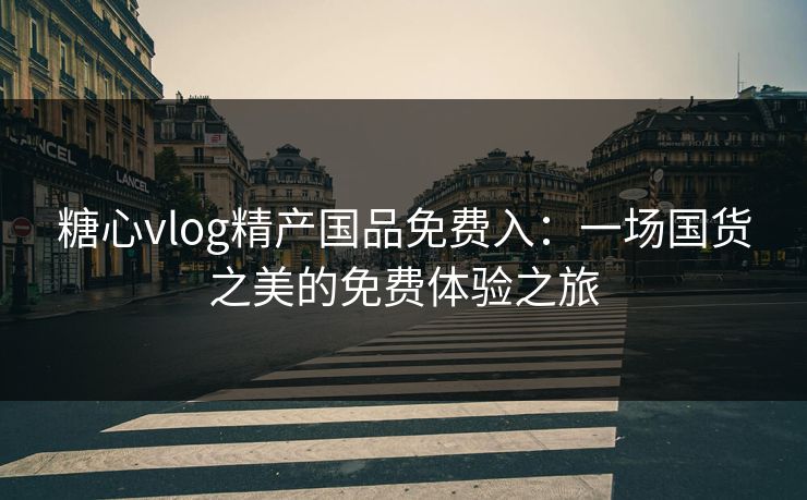 糖心vlog精产国品免费入：一场国货之美的免费体验之旅