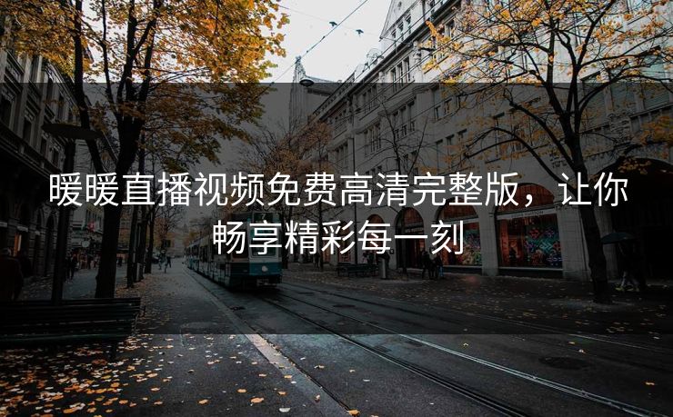 暖暖直播视频免费高清完整版，让你畅享精彩每一刻