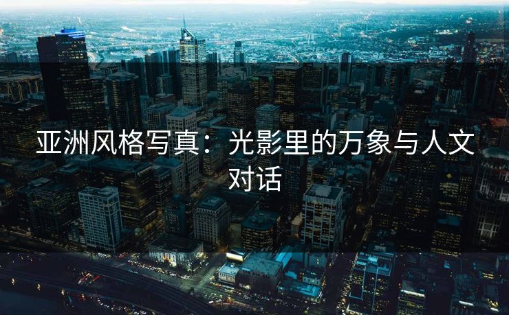 亚洲风格写真：光影里的万象与人文对话