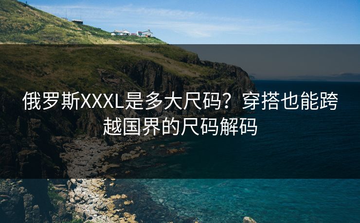 俄罗斯XXXL是多大尺码？穿搭也能跨越国界的尺码解码