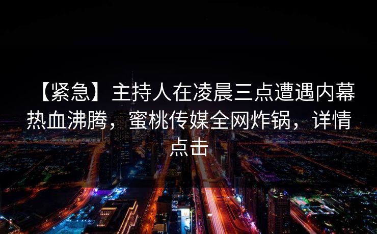 【紧急】主持人在凌晨三点遭遇内幕 热血沸腾，蜜桃传媒全网炸锅，详情点击