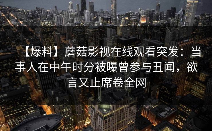 【爆料】蘑菇影视在线观看突发：当事人在中午时分被曝曾参与丑闻，欲言又止席卷全网