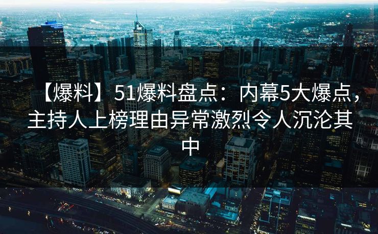 【爆料】51爆料盘点：内幕5大爆点，主持人上榜理由异常激烈令人沉沦其中