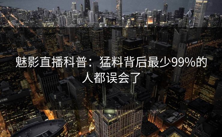 魅影直播科普：猛料背后最少99%的人都误会了
