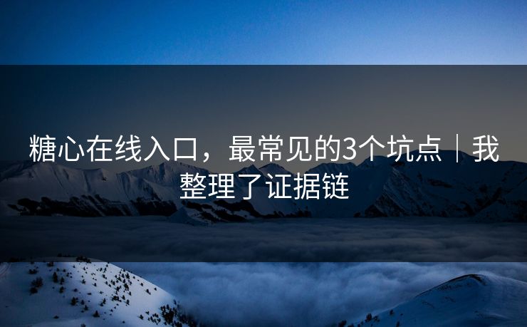 糖心在线入口，最常见的3个坑点｜我整理了证据链