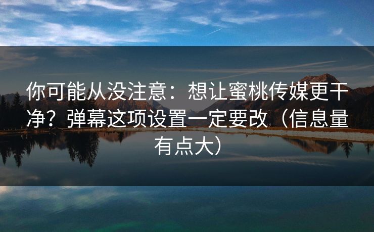 你可能从没注意：想让蜜桃传媒更干净？弹幕这项设置一定要改（信息量有点大）