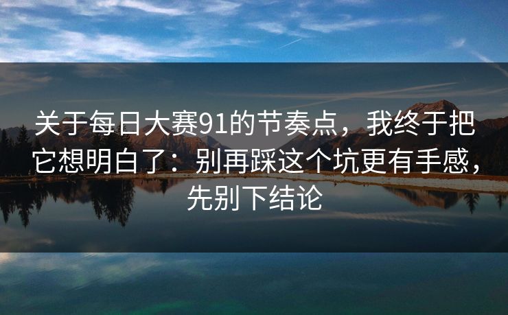 关于每日大赛91的节奏点，我终于把它想明白了：别再踩这个坑更有手感，先别下结论