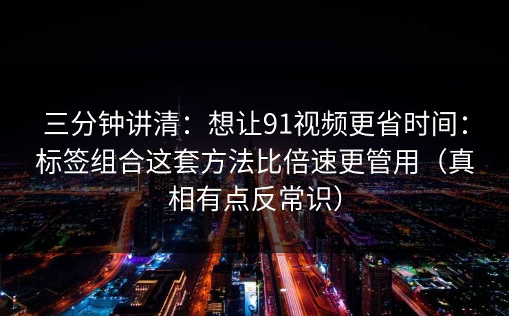 三分钟讲清：想让91视频更省时间：标签组合这套方法比倍速更管用（真相有点反常识）