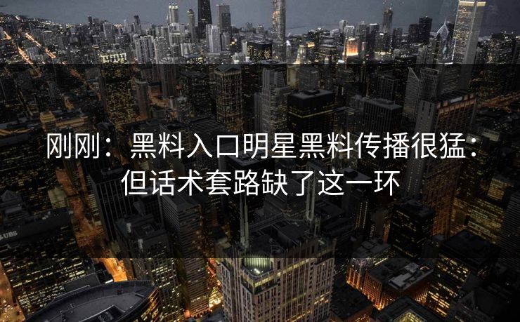 刚刚：黑料入口明星黑料传播很猛：但话术套路缺了这一环