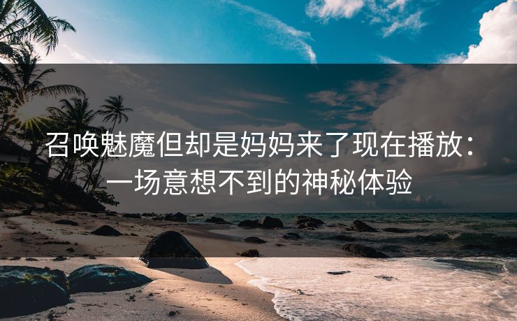 召唤魅魔但却是妈妈来了现在播放：一场意想不到的神秘体验