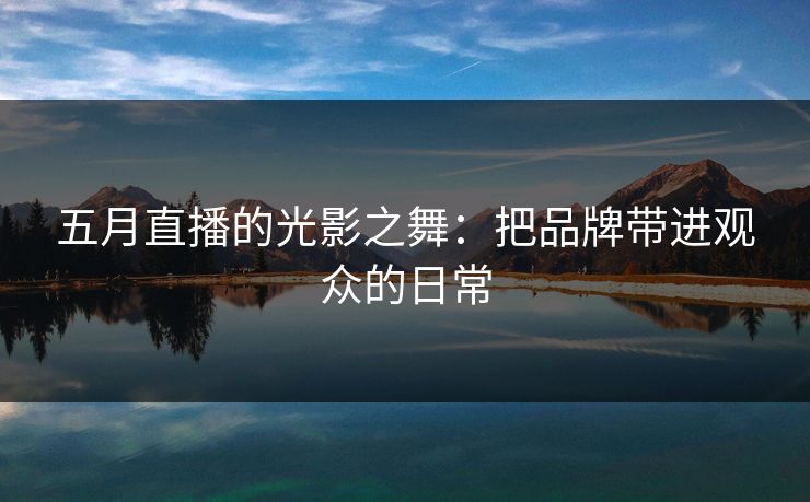 五月直播的光影之舞：把品牌带进观众的日常