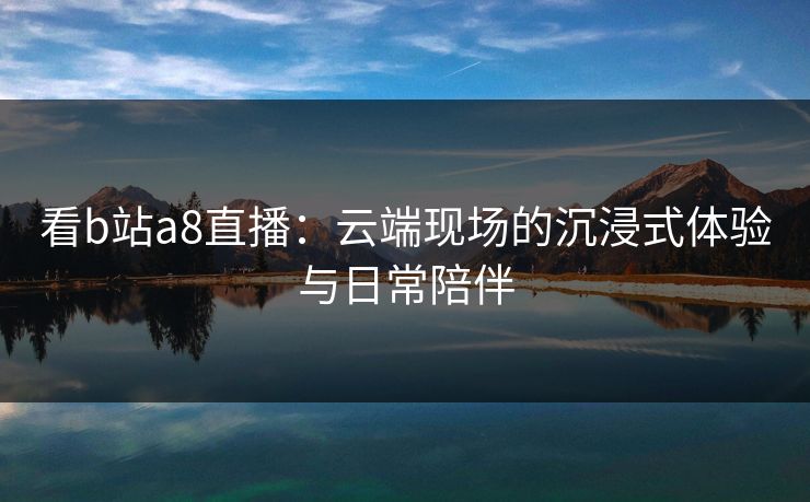 看b站a8直播：云端现场的沉浸式体验与日常陪伴
