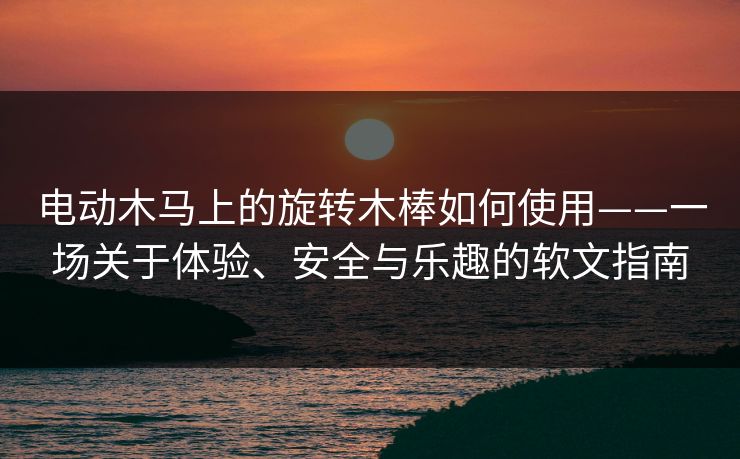 电动木马上的旋转木棒如何使用——一场关于体验、安全与乐趣的软文指南